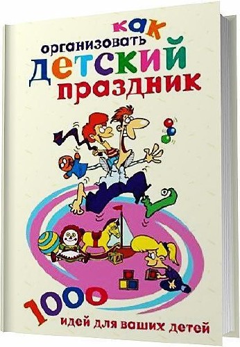 Как организовать детский праздник. 1000 идей для ваших детей / Катерина Берсеньева / 2007